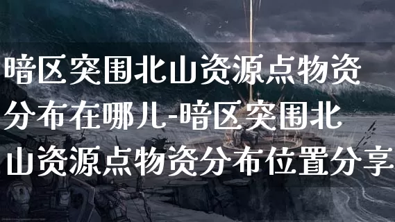 暗区突围北山资源点物资分布在哪儿-暗区突围北山资源点物资分布位置分享介绍攻略_https://m.is001.com_游戏攻略_第1张