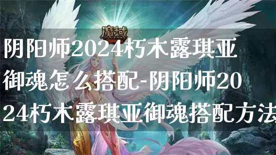 阴阳师2024朽木露琪亚御魂怎么搭配-阴阳师2024朽木露琪亚御魂搭配方法介绍攻略_https://m.is001.com_游戏攻略_第1张