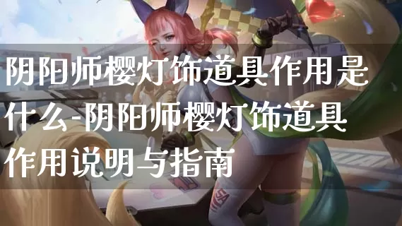 阴阳师樱灯饰道具作用是什么-阴阳师樱灯饰道具作用说明与指南_https://m.is001.com_游戏攻略_第1张